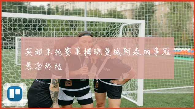 英超末轮赛果揭晓曼城阿森纳争冠悬念终结