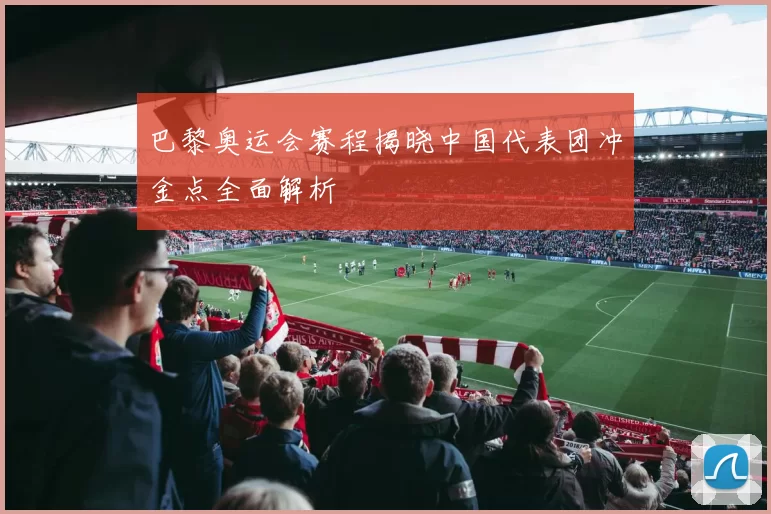 巴黎奥运会赛程揭晓中国代表团冲金点全面解析