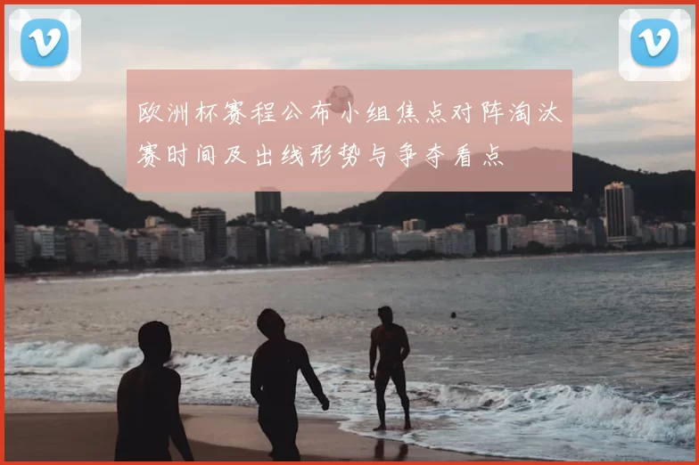 欧洲杯赛程公布小组焦点对阵淘汰赛时间及出线形势与争夺看点