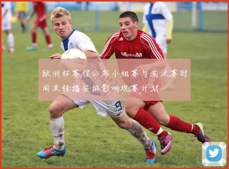 欧洲杯赛程公布小组赛与淘汰赛时间及转播安排影响观赛计划