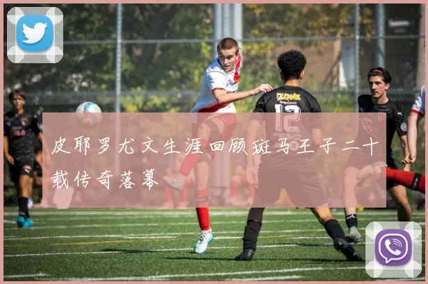 皮耶罗尤文生涯回顾斑马王子二十载传奇落幕