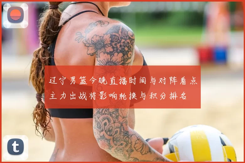辽宁男篮今晚直播时间与对阵看点主力出战将影响轮换与积分排名