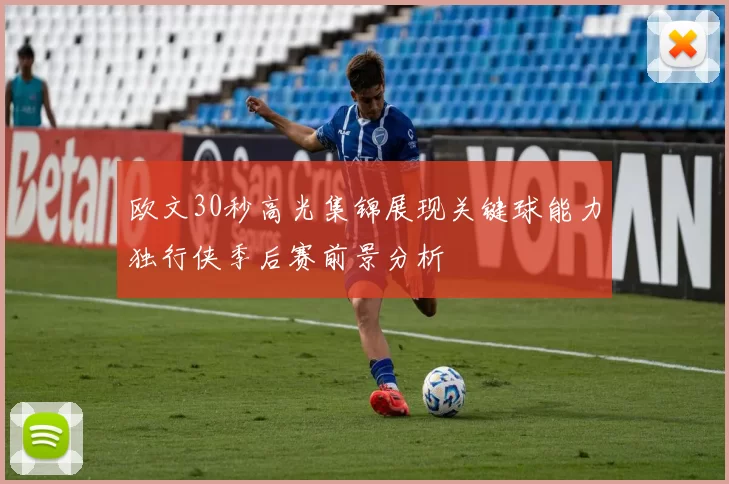 欧文30秒高光集锦展现关键球能力独行侠季后赛前景分析
