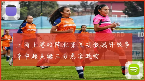 上海上港对阵北京国安激战升级争夺中超关键三分悬念延续